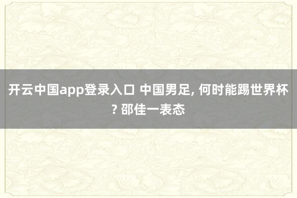 开云中国app登录入口 中国男足, 何时能踢世界杯? 邵佳一表态