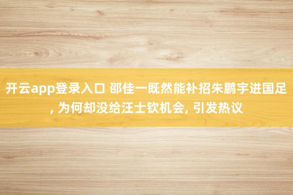开云app登录入口 邵佳一既然能补招朱鹏宇进国足, 为何却没给汪士钦机会, 引发热议