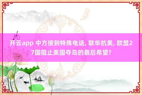 开云app 中方接到特殊电话, 联华抗美, 欧盟27国阻止美国夺岛的最后希望?