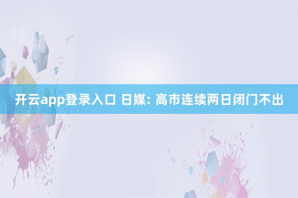 开云app登录入口 日媒: 高市连续两日闭门不出