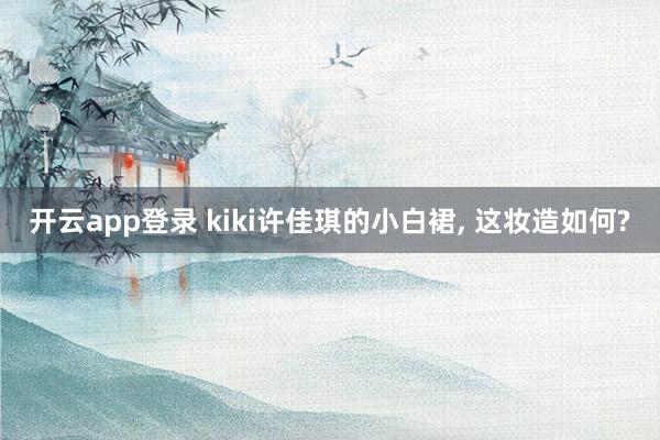 开云app登录 kiki许佳琪的小白裙, 这妆造如何?