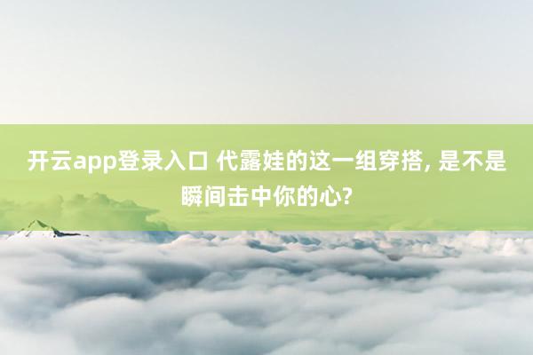 开云app登录入口 代露娃的这一组穿搭, 是不是瞬间击中你的心?