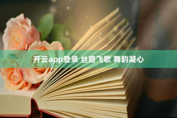 开云app登录 丝路飞歌 舞韵凝心