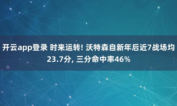 开云app登录 时来运转! 沃特森自新年后近7战场均23.7分， 三分命中率46%