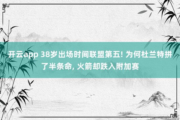 开云app 38岁出场时间联盟第五! 为何杜兰特拼了半条命， 火箭却跌入附加赛