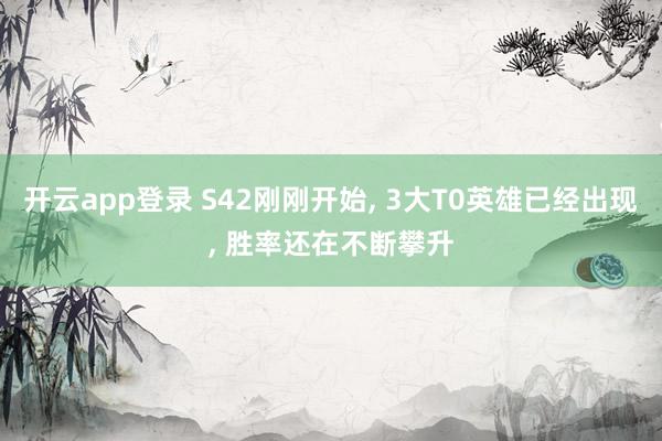 开云app登录 S42刚刚开始， 3大T0英雄已经出现， 胜率还在不断攀升
