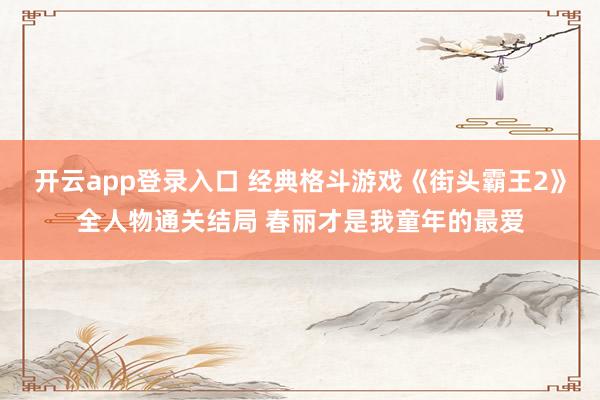 开云app登录入口 经典格斗游戏《街头霸王2》全人物通关结局 春丽才是我童年的最爱