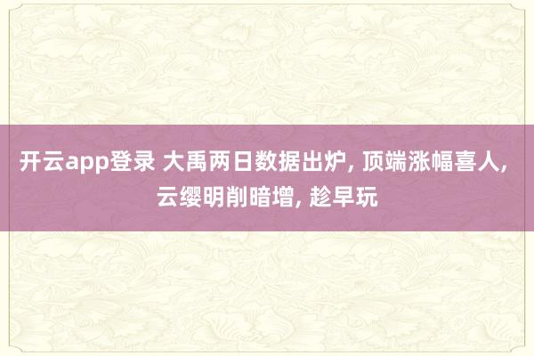 开云app登录 大禹两日数据出炉， 顶端涨幅喜人， 云缨明削暗增， 趁早玩