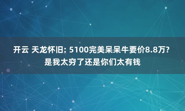 开云 天龙怀旧: 5100完美呆呆牛要价8.8万? 是我太穷了还是你们太有钱