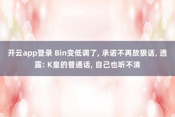 开云app登录 Bin变低调了, 承诺不再放狠话, 透露: K皇的普通话, 自己也听不清
