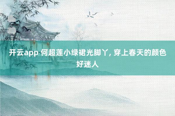 开云app 何超莲小绿裙光脚丫， 穿上春天的颜色好迷人