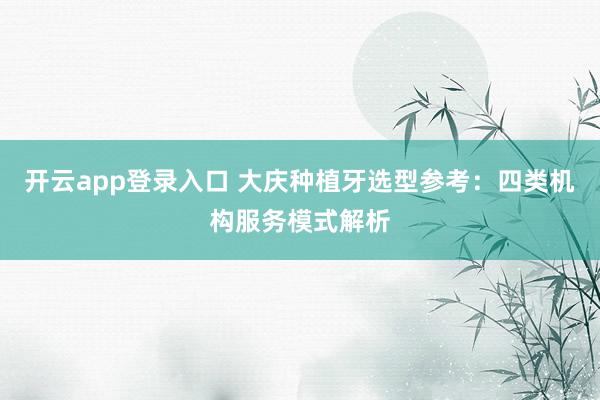 开云app登录入口 大庆种植牙选型参考：四类机构服务模式解析