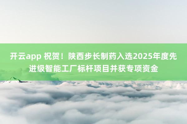 开云app 祝贺！陕西步长制药入选2025年度先进级智能工厂标杆项目并获专项资金