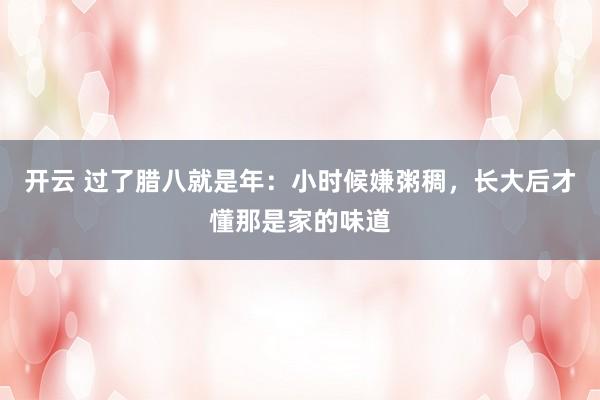 开云 过了腊八就是年：小时候嫌粥稠，长大后才懂那是家的味道