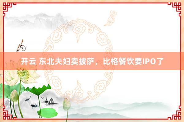 开云 东北夫妇卖披萨，比格餐饮要IPO了