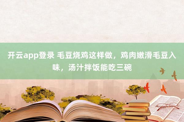 开云app登录 毛豆烧鸡这样做，鸡肉嫩滑毛豆入味，汤汁拌饭能吃三碗