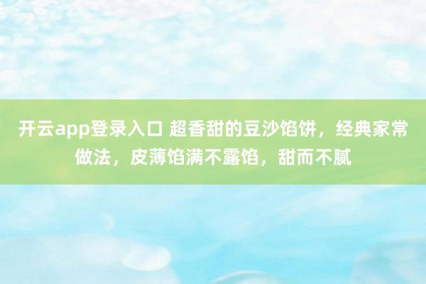 开云app登录入口 超香甜的豆沙馅饼，经典家常做法，皮薄馅满不露馅，甜而不腻