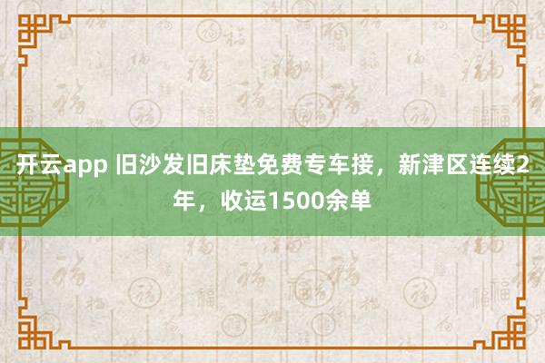 开云app 旧沙发旧床垫免费专车接，新津区连续2年，收运1500余单