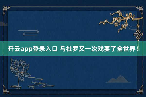 开云app登录入口 马杜罗又一次戏耍了全世界!