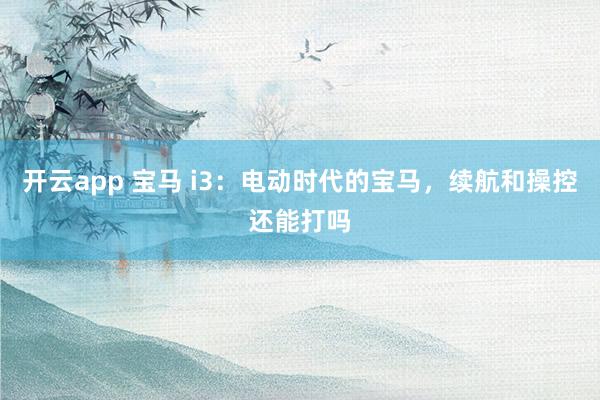 开云app 宝马 i3：电动时代的宝马，续航和操控还能打吗