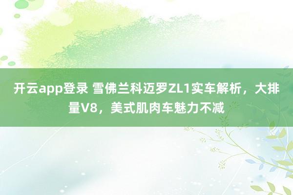 开云app登录 雪佛兰科迈罗ZL1实车解析，大排量V8，美式肌肉车魅力不减