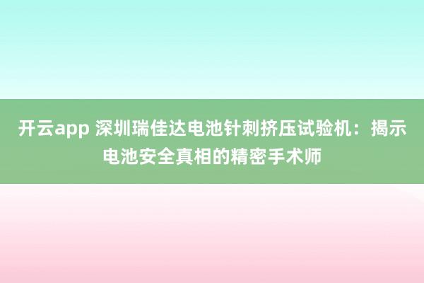 开云app 深圳瑞佳达电池针刺挤压试验机：揭示电池安全真相的精密手术师