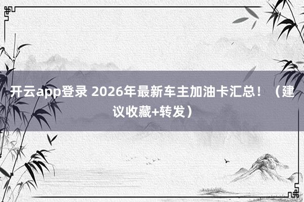 开云app登录 2026年最新车主加油卡汇总！（建议收藏+转发）
