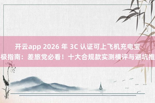 开云app 2026 年 3C 认证可上飞机充电宝终极指南：差旅党必看！十大合规款实测横评与避坑推荐