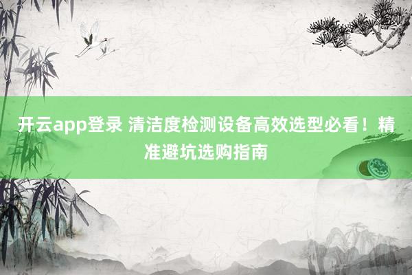 开云app登录 清洁度检测设备高效选型必看！精准避坑选购指南