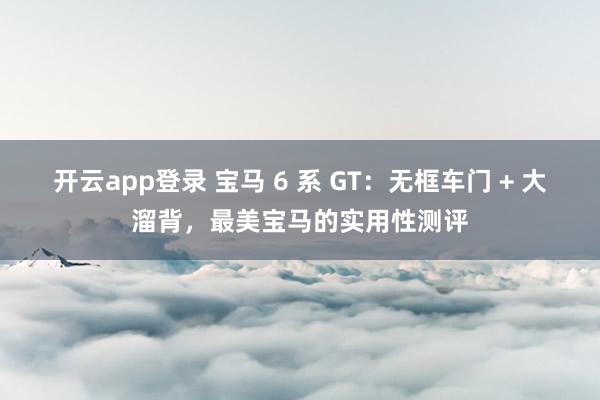 开云app登录 宝马 6 系 GT：无框车门 + 大溜背，最美宝马的实用性测评