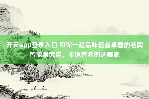 开云app登录入口 和你一起品味信誉卓着的老牌智能眼镜店，本地有名的选哪家