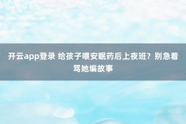 开云app登录 给孩子喂安眠药后上夜班？别急着骂她编故事