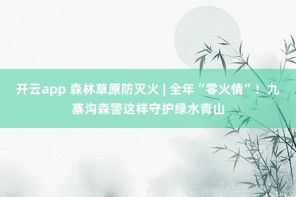 开云app 森林草原防灭火 | 全年“零火情”！九寨沟森警这样守护绿水青山