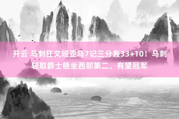 开云 马刺狂文班亚马7记三分轰33+10！马刺轻取爵士稳坐西部第二，有望冠军