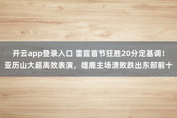 开云app登录入口 雷霆首节狂胜20分定基调！亚历山大超高效表演，雄鹿主场溃败跌出东部前十