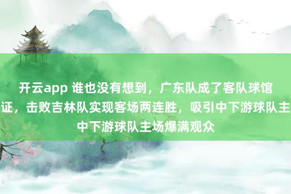 开云app 谁也没有想到，广东队成了客队球馆门票票房保证，击败吉林队实现客场两连胜，吸引中下游球队主场爆满观众
