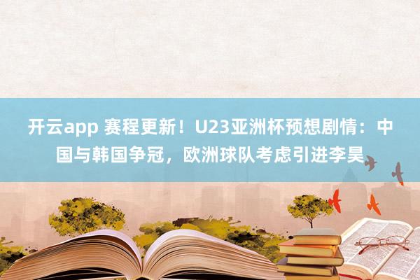 开云app 赛程更新！U23亚洲杯预想剧情：中国与韩国争冠，欧洲球队考虑引进李昊