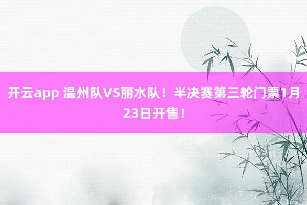 开云app 温州队VS丽水队！半决赛第三轮门票1月23日开售！