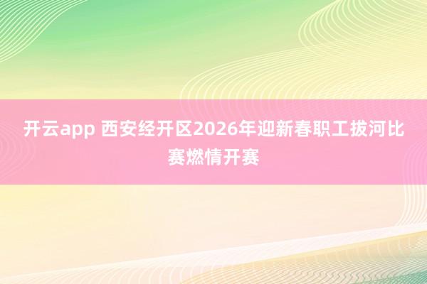 开云app 西安经开区2026年迎新春职工拔河比赛燃情开赛