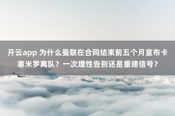 开云app 为什么曼联在合同结束前五个月宣布卡塞米罗离队？一次理性告别还是重建信号？