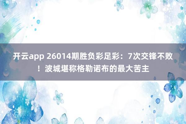 开云app 26014期胜负彩足彩：7次交锋不败！波城堪称格勒诺布的最大苦主