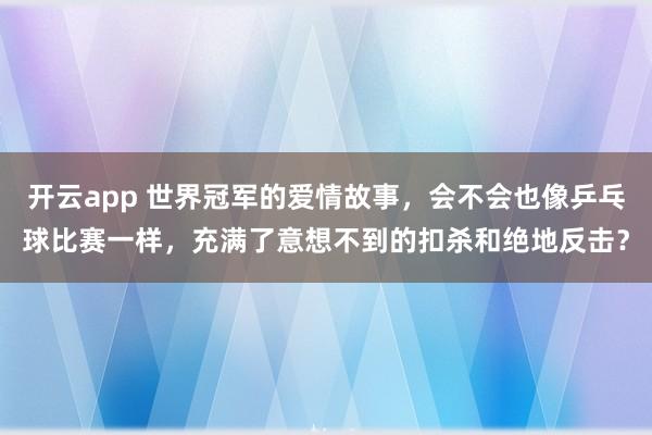 开云app 世界冠军的爱情故事，会不会也像乒乓球比赛一样，充满了意想不到的扣杀和绝地反击？