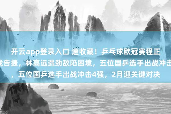 开云app登录入口 速收藏！乒乓球欧冠赛程正式出炉樊振东率队首战告捷，林高远遇劲敌陷困境，五位国乒选手出战冲击4强，2月迎关键对决