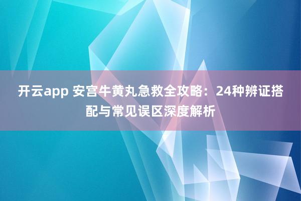 开云app 安宫牛黄丸急救全攻略：24种辨证搭配与常见误区深度解析