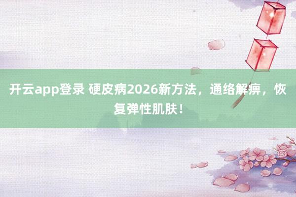 开云app登录 硬皮病2026新方法，通络解痹，恢复弹性肌肤！