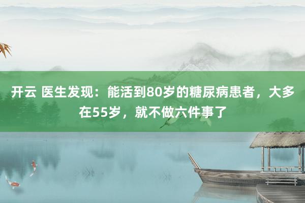 开云 医生发现：能活到80岁的糖尿病患者，大多在55岁，就不做六件事了