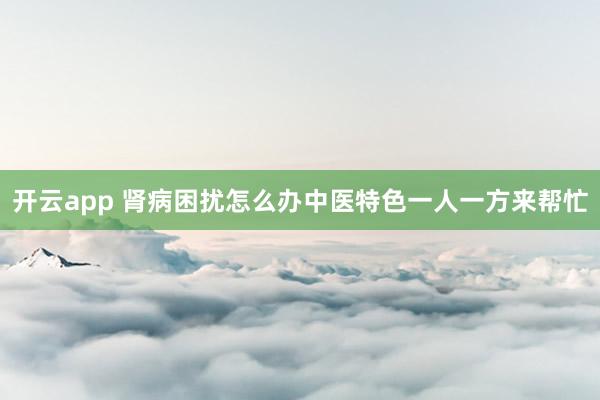 开云app 肾病困扰怎么办中医特色一人一方来帮忙