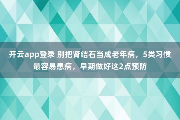 开云app登录 别把肾结石当成老年病，5类习惯最容易患病，早期做好这2点预防