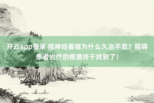 开云app登录 视神经萎缩为什么久治不愈？阻碍患者治疗的根源终于找到了！