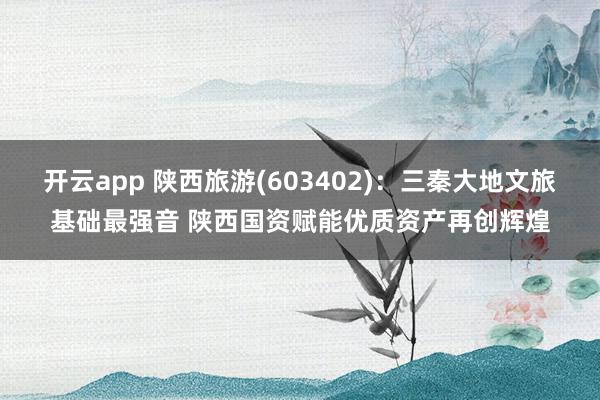 开云app 陕西旅游(603402)：三秦大地文旅基础最强音 陕西国资赋能优质资产再创辉煌